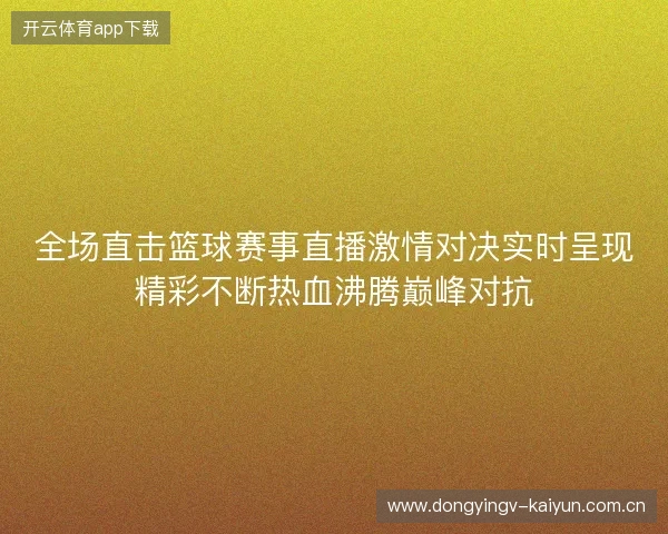 全场直击篮球赛事直播激情对决实时呈现精彩不断热血沸腾巅峰对抗