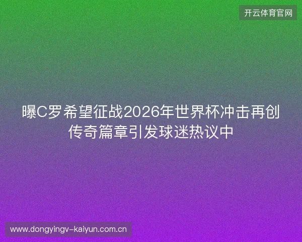 曝C罗希望征战2026年世界杯冲击再创传奇篇章引发球迷热议中