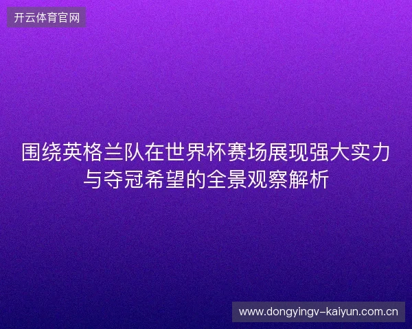 围绕英格兰队在世界杯赛场展现强大实力与夺冠希望的全景观察解析