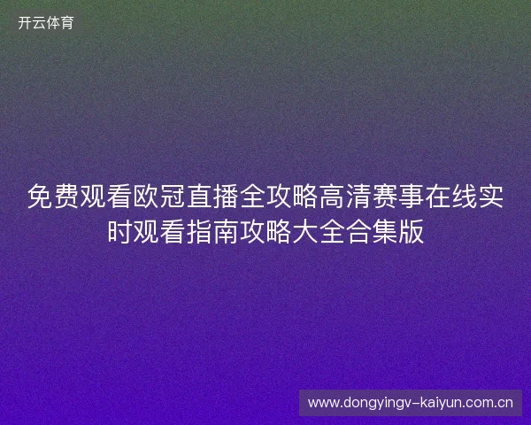 免费观看欧冠直播全攻略高清赛事在线实时观看指南攻略大全合集版